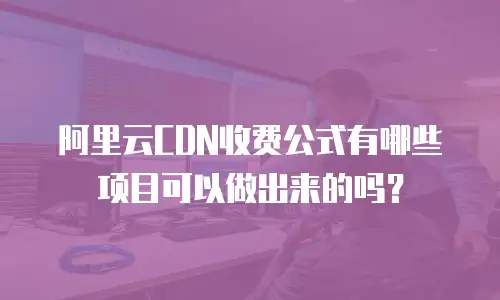 阿里云CDN收费公式有哪些项目可以做出来的吗？