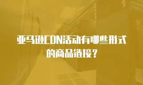 亚马逊CDN活动有哪些形式的商品链接？