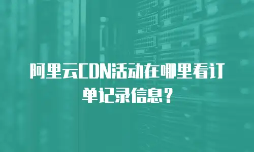 阿里云CDN活动在哪里看订单记录信息？