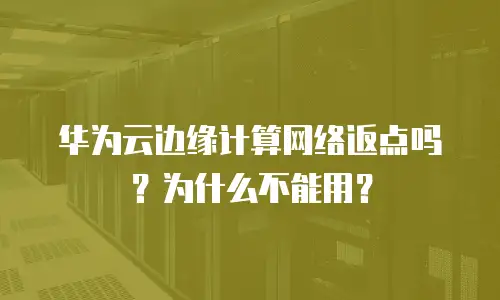 华为云边缘计算网络返点吗？为什么不能用？