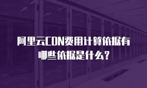 阿里云cdn费用计算依据有哪些依据是什么？