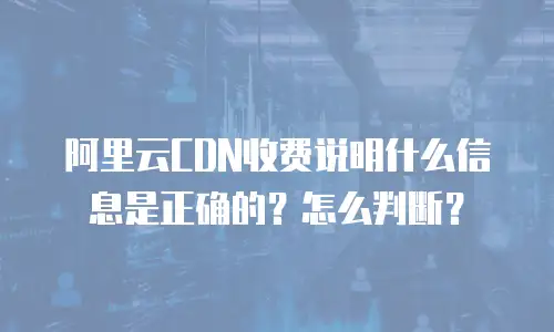 阿里云CDN收费说明什么信息是正确的？怎么判断？