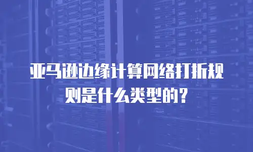 亚马逊边缘计算网络打折规则是什么类型的？