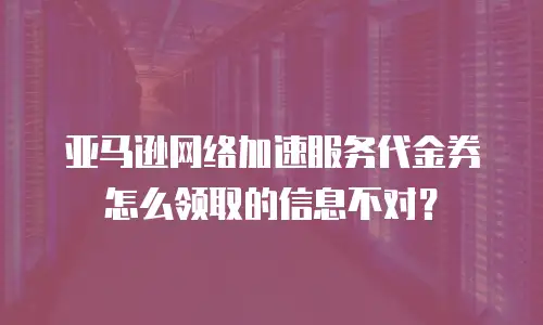 亚马逊网络加速服务代金券怎么领取的信息不对？