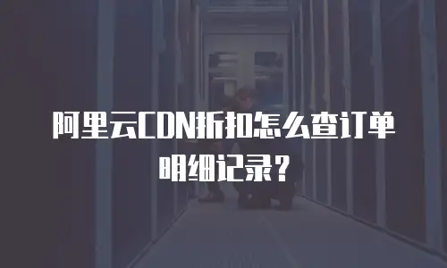 阿里云CDN折扣怎么查订单明细记录？
