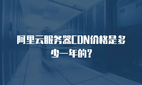 阿里云服务器CDN价格是多少一年的？