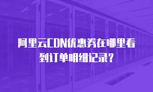 阿里云CDN优惠券在哪里看到订单明细记录？