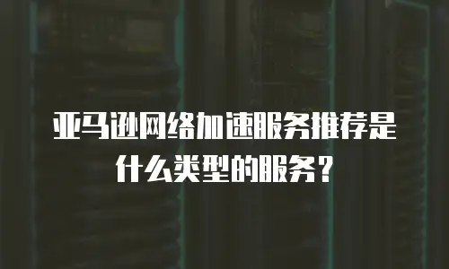 亚马逊网络加速服务推荐是什么类型的服务？