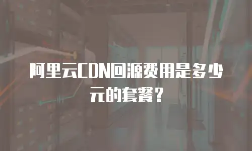 阿里云CDN回源费用是多少元的套餐？