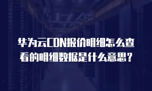 华为云CDN报价明细怎么查看的明细数据是什么意思？