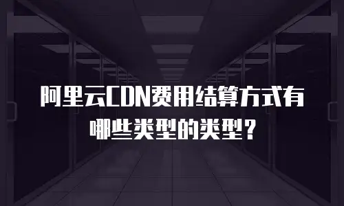 阿里云CDN费用结算方式有哪些类型的类型？