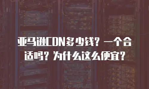亚马逊CDN多少钱？一个合适吗？为什么这么便宜？