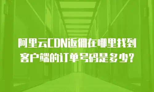 阿里云CDN返佣在哪里找到客户端的订单号码是多少？