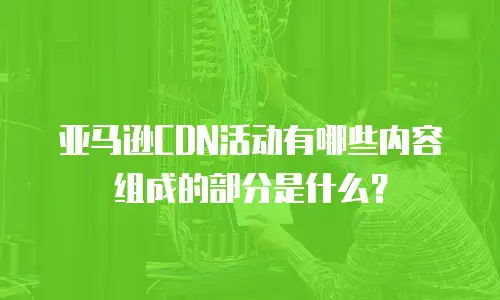 亚马逊CDN活动有哪些内容组成的部分是什么？