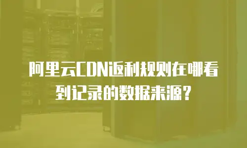 阿里云CDN返利规则在哪看到记录的数据来源？