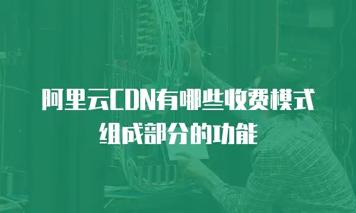 阿里云CDN有哪些收费模式组成部分的功能