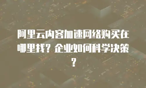 阿里云内容加速网络购买在哪里找？企业如何科学决策？