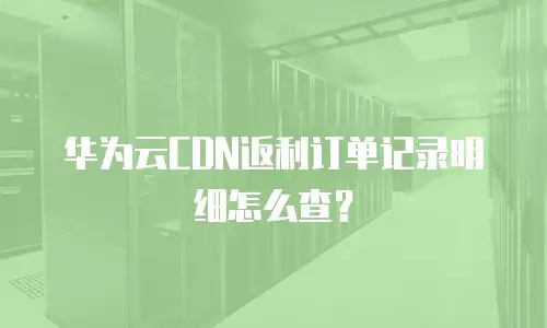 华为云CDN返利订单记录明细怎么查？