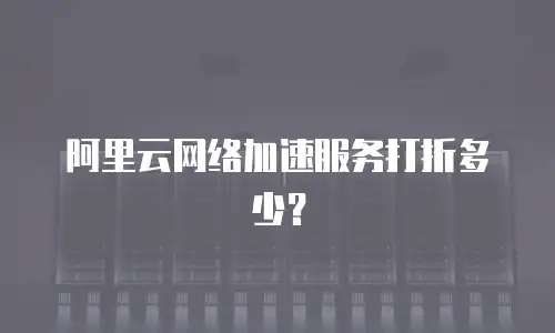 阿里云网络加速服务打折多少？
