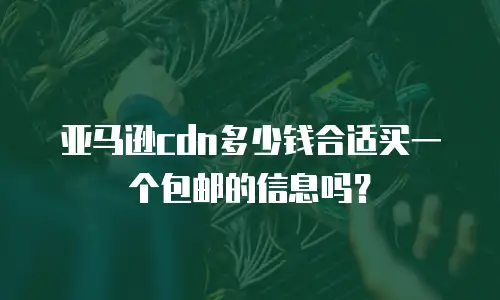 亚马逊cdn多少钱合适买一个包邮的信息吗？