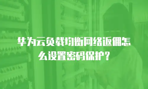 华为云负载均衡网络返佣怎么设置密码保护？