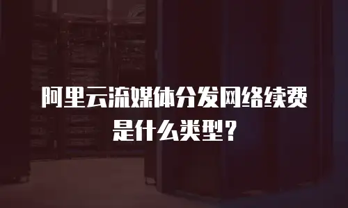 阿里云流媒体分发网络续费是什么类型？
