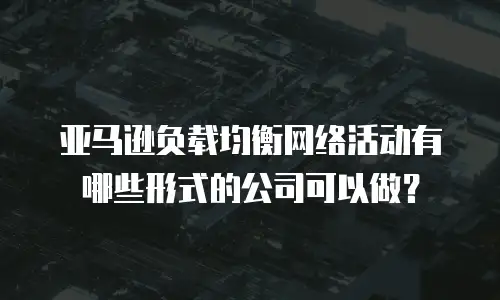 亚马逊负载均衡网络活动有哪些形式的公司可以做？