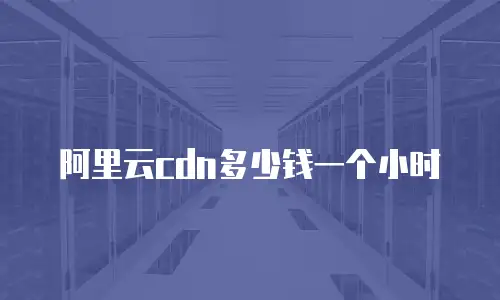 阿里云cdn多少钱一个小时