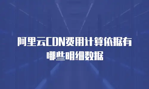 阿里云CDN费用计算依据有哪些明细数据