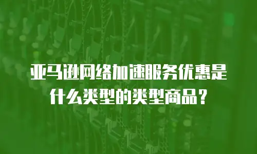 亚马逊网络加速服务优惠是什么类型的类型商品？