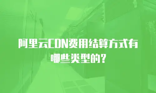阿里云CDN费用结算方式有哪些类型的？