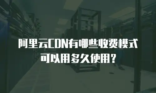 阿里云CDN有哪些收费模式可以用多久使用？