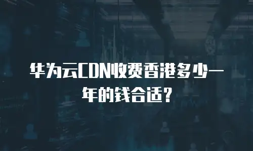 华为云CDN收费香港多少一年的钱合适？