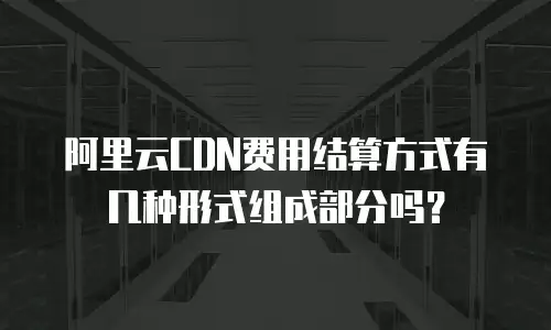 阿里云CDN费用结算方式有几种形式组成部分吗？