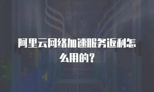 阿里云网络加速服务返利怎么用的？