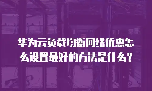 华为云负载均衡网络优惠怎么设置最好的方法是什么？