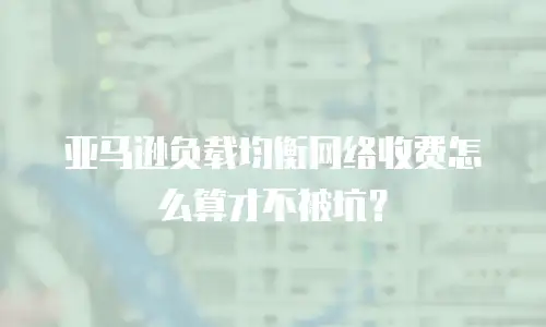 亚马逊负载均衡网络收费怎么算才不被坑？