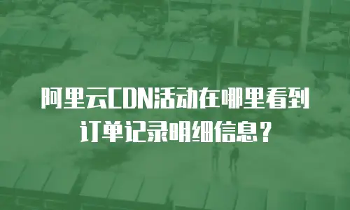阿里云CDN活动在哪里看到订单记录明细信息？