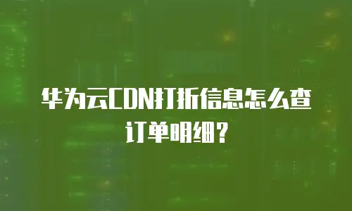 华为云CDN打折信息怎么查订单明细？