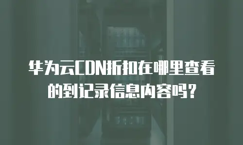 华为云CDN折扣在哪里查看的到记录信息内容吗？