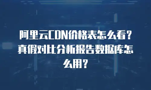 阿里云CDN价格表怎么看？真假对比分析报告数据库怎么用？