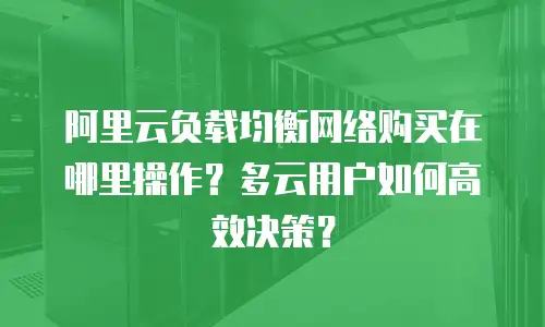 阿里云负载均衡网络购买在哪里操作？多云用户如何高效决策？