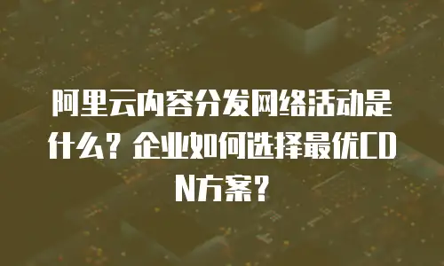 阿里云内容分发网络活动是什么？企业如何选择最优CDN方案？