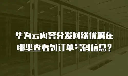华为云内容分发网络优惠在哪里查看到订单号码信息？