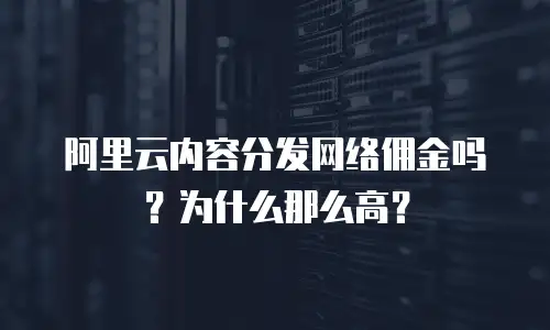 阿里云内容分发网络佣金吗？为什么那么高？