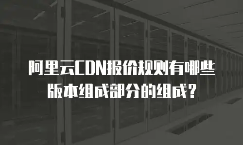 阿里云CDN报价规则有哪些版本组成部分的组成？