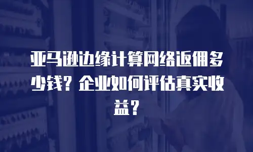 亚马逊边缘计算网络返佣多少钱？企业如何评估真实收益？
