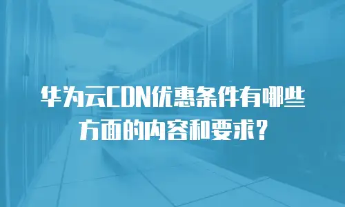 华为云CDN优惠条件有哪些方面的内容和要求？