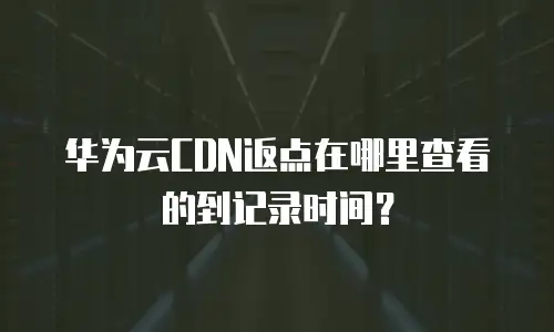 华为云CDN返点在哪里查看的到记录时间？