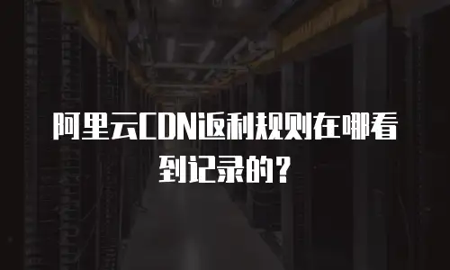 阿里云CDN返利规则在哪看到记录的？